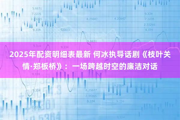 2025年配资明细表最新 何冰执导话剧《枝叶关情·郑板桥》：一场跨越时空的廉洁对话