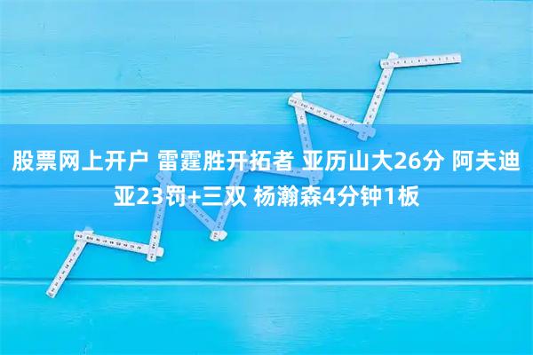 股票网上开户 雷霆胜开拓者 亚历山大26分 阿夫迪亚23罚+三双 杨瀚森4分钟1板