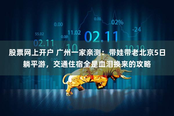 股票网上开户 广州一家亲测：带娃带老北京5日躺平游，交通住宿全是血泪换来的攻略