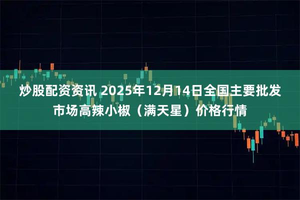 炒股配资资讯 2025年12月14日全国主要批发市场高辣小椒（满天星）价格行情