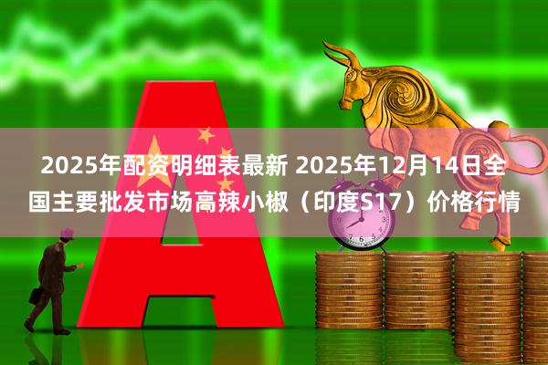 2025年配资明细表最新 2025年12月14日全国主要批发市场高辣小椒（印度S17）价格行情