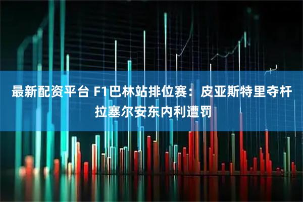 最新配资平台 F1巴林站排位赛：皮亚斯特里夺杆 拉塞尔安东内利遭罚
