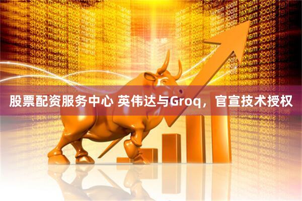 股票配资服务中心 英伟达与Groq，官宣技术授权