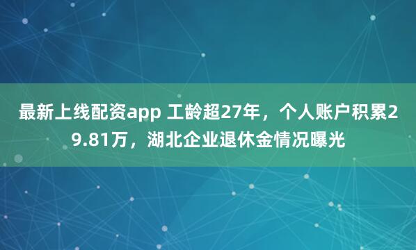 最新上线配资app 工龄超27年，个人账户积累29.81万，湖北企业退休金情况曝光
