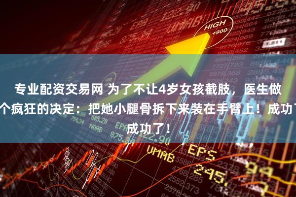 专业配资交易网 为了不让4岁女孩截肢，医生做了个疯狂的决定：把她小腿骨拆下来装在手臂上！成功了！