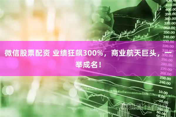 微信股票配资 业绩狂飙300%，商业航天巨头，一举成名！