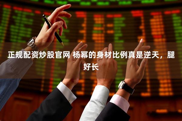 正规配资炒股官网 杨幂的身材比例真是逆天，腿好长
