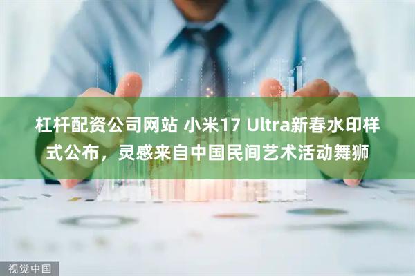 杠杆配资公司网站 小米17 Ultra新春水印样式公布，灵感来自中国民间艺术活动舞狮