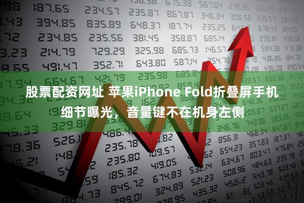 股票配资网址 苹果iPhone Fold折叠屏手机细节曝光，音量键不在机身左侧