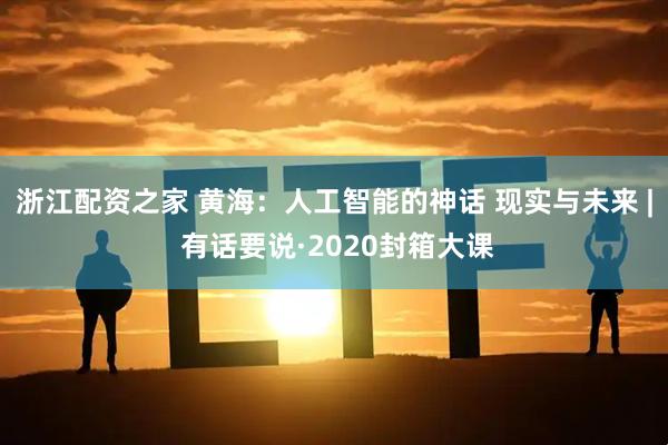 浙江配资之家 黄海：人工智能的神话 现实与未来 | 有话要说·2020封箱大课