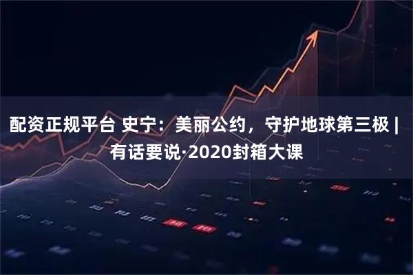 配资正规平台 史宁：美丽公约，守护地球第三极 | 有话要说·2020封箱大课