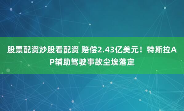 股票配资炒股看配资 赔偿2.43亿美元！特斯拉AP辅助驾驶事故尘埃落定