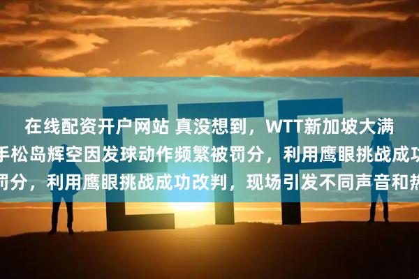 在线配资开户网站 真没想到，WTT新加坡大满贯男单赛场上，日本选手松岛辉空因发球动作频繁被罚分，利用鹰眼挑战成功改判，现场引发不同声音和热议