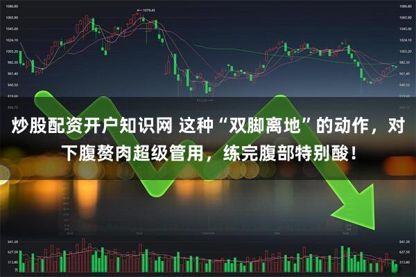 炒股配资开户知识网 这种“双脚离地”的动作，对下腹赘肉超级管用，练完腹部特别酸！