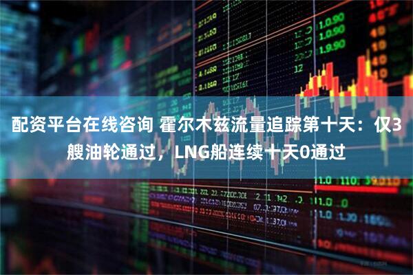 配资平台在线咨询 霍尔木兹流量追踪第十天：仅3艘油轮通过，LNG船连续十天0通过