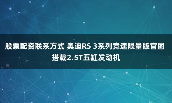 股票配资联系方式 奥迪RS 3系列竞速限量版官图 搭载2.5T五缸发动机