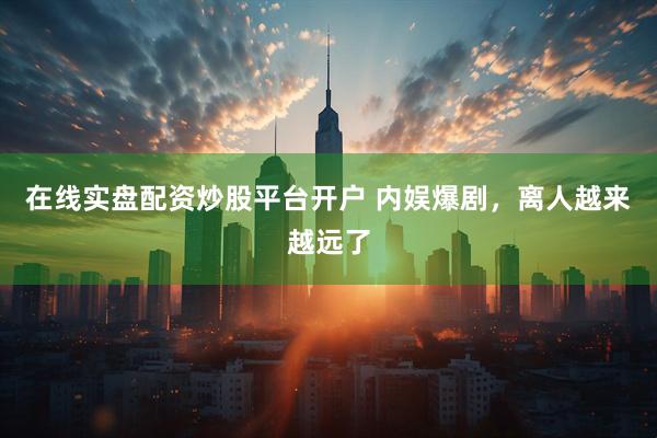 在线实盘配资炒股平台开户 内娱爆剧，离人越来越远了
