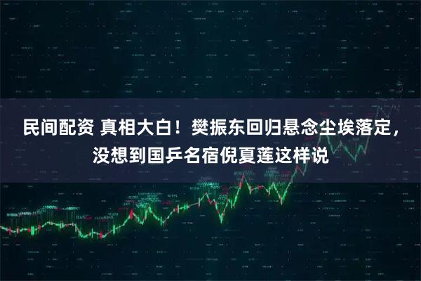 民间配资 真相大白！樊振东回归悬念尘埃落定，没想到国乒名宿倪夏莲这样说