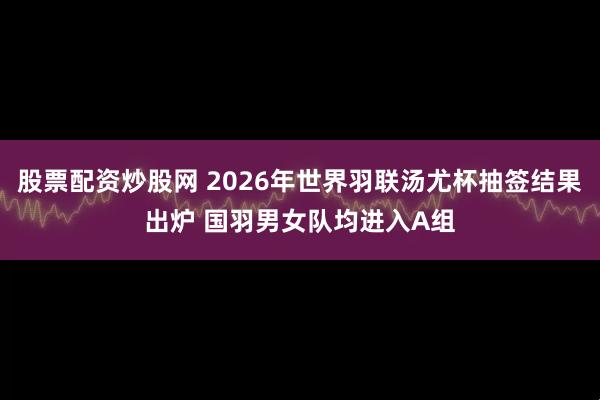 股票配资炒股网 2026年世界羽联汤尤杯抽签结果出炉 国羽男女队均进入A组