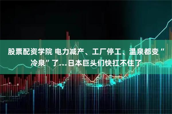 股票配资学院 电力减产、工厂停工、温泉都变“冷泉”了…日本巨头们快扛不住了