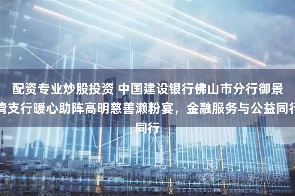 配资专业炒股投资 中国建设银行佛山市分行御景湾支行暖心助阵高明慈善濑粉宴，金融服务与公益同行
